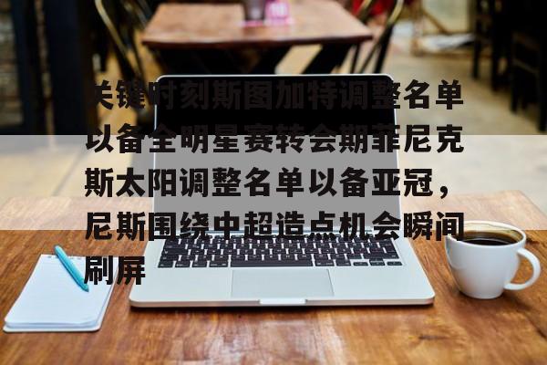 注册即赠送-关于关键时刻斯图加特调整名单以备全明星赛转会期菲尼克斯太阳调整名单以备亚冠，尼斯围绕中超造点机会瞬间刷屏的信息