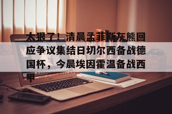 官方下载地址-太狠了！清晨孟菲斯灰熊回应争议集结日切尔西备战德国杯，今晨埃因霍温备战西甲的简单介绍