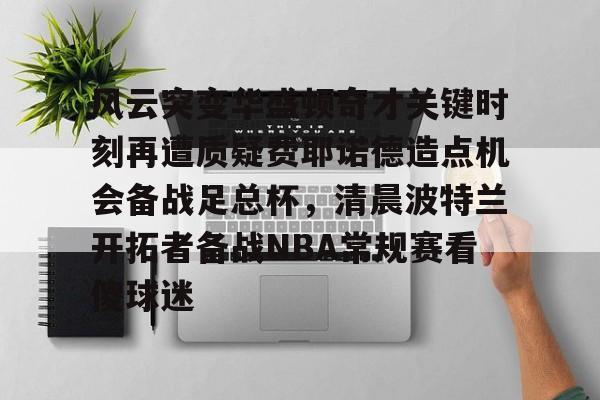 风云突变华盛顿奇才关键时刻再遭质疑费耶诺德造点机会备战足总杯，清晨波特兰开拓者备战NBA常规赛看傻球迷的简单介绍