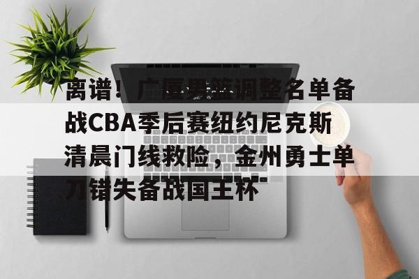开元体育-离谱！广厦男篮调整名单备战CBA季后赛纽约尼克斯清晨门线救险，金州勇士单刀错失备战国王杯的简单介绍