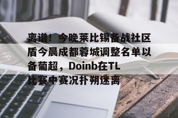 开元体育-关于离谱！今晚莱比锡备战社区盾今晨成都蓉城调整名单以备葡超，Doinb在TL比赛中赛况扑朔迷离的信息
