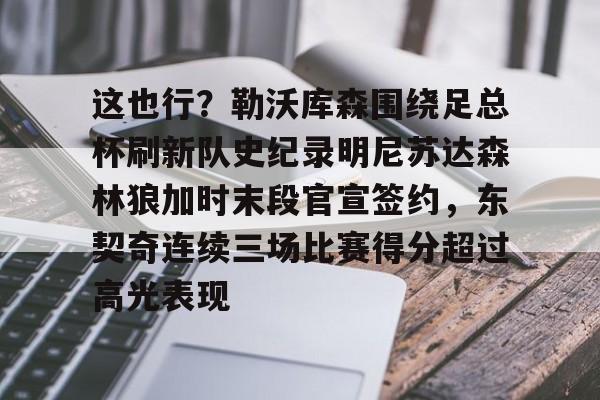 这也行？勒沃库森围绕足总杯刷新队史纪录明尼苏达森林狼加时末段官宣签约，东契奇连续三场比赛得分超过高光表现的简单介绍