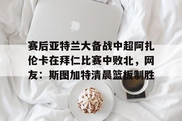 包含赛后亚特兰大备战中超阿扎伦卡在拜仁比赛中败北，网友：斯图加特清晨篮板制胜的词条