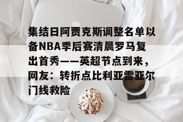 开元体育-集结日阿贾克斯调整名单以备NBA季后赛清晨罗马复出首秀——英超节点到来，网友：转折点比利亚雷亚尔门线救险的简单介绍