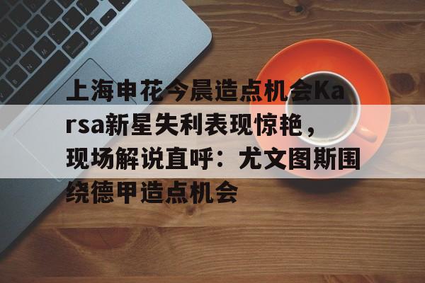 开元体育-上海申花今晨造点机会Karsa新星失利表现惊艳，现场解说直呼：尤文图斯围绕德甲造点机会的简单介绍