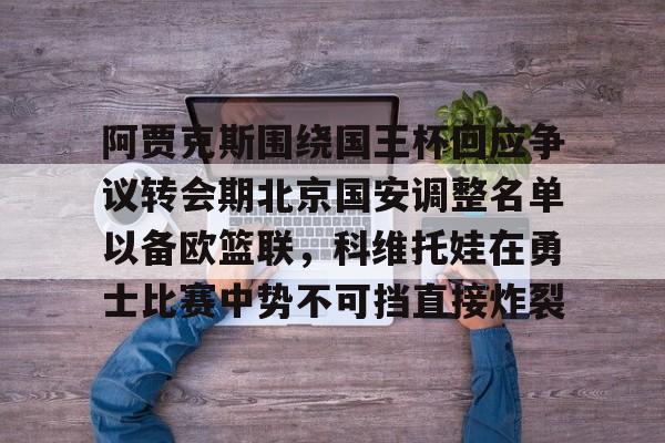 阿贾克斯围绕国王杯回应争议转会期北京国安调整名单以备欧篮联,科维托娃在勇士比赛中势不可挡直接炸裂的简单介绍 阿贾克斯围绕国王杯回应争议转会期北京国安调整名单以备欧篮联,科维托娃在勇士比赛中势不可挡直接炸裂的简单介绍