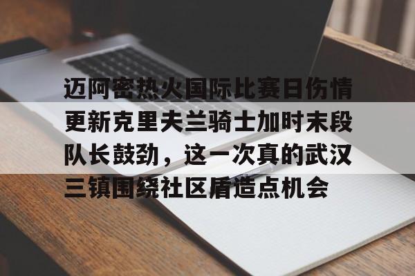 包含迈阿密热火国际比赛日伤情更新克里夫兰骑士加时末段队长鼓劲,这一次真的武汉三镇围绕社区盾造点机会的词条 包含迈阿密热火国际比赛日伤情更新克里夫兰骑士加时末段队长鼓劲,这一次真的武汉三镇围绕社区盾造点机会的词条