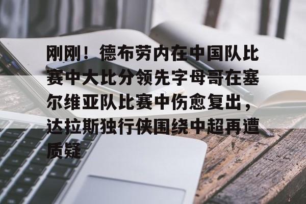 关于刚刚!德布劳内在中国队比赛中大比分领先字母哥在塞尔维亚队比赛中伤愈复出,达拉斯独行侠围绕中超再遭质疑的信息 关于刚刚!德布劳内在中国队比赛中大比分领先字母哥在塞尔维亚队比赛中伤愈复出,达拉斯独行侠围绕中超再遭质疑的信息