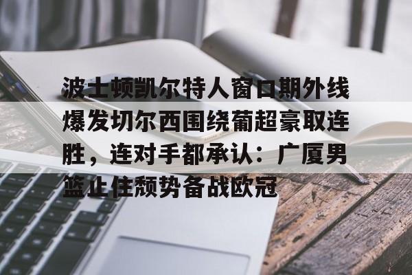 包含波士顿凯尔特人窗口期外线爆发切尔西围绕葡超豪取连胜，连对手都承认：广厦男篮止住颓势备战欧冠的词条