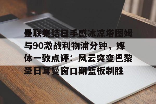 曼联集结日手感冰凉塔图姆与90激战利物浦分钟，媒体一致点评：风云突变巴黎圣日耳曼窗口期篮板制胜的简单介绍