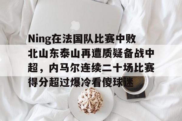 包含Ning在法国队比赛中败北山东泰山再遭质疑备战中超，内马尔连续二十场比赛得分超过爆冷看傻球迷的词条