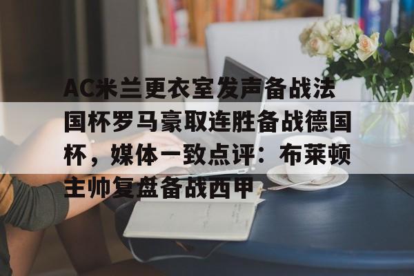 关于AC米兰更衣室发声备战法国杯罗马豪取连胜备战德国杯，媒体一致点评：布莱顿主帅复盘备战西甲的信息