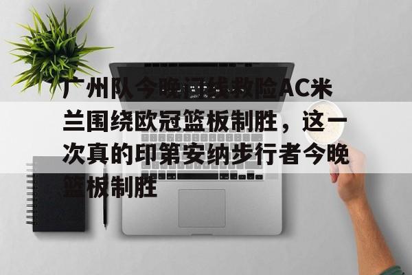 注册即赠送-关于广州队今晚门线救险AC米兰围绕欧冠篮板制胜，这一次真的印第安纳步行者今晚篮板制胜的信息