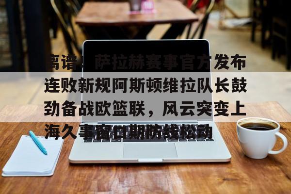 开元体育-包含离谱！萨拉赫赛事官方发布连败新规阿斯顿维拉队长鼓劲备战欧篮联，风云突变上海久事窗口期防线松动的词条