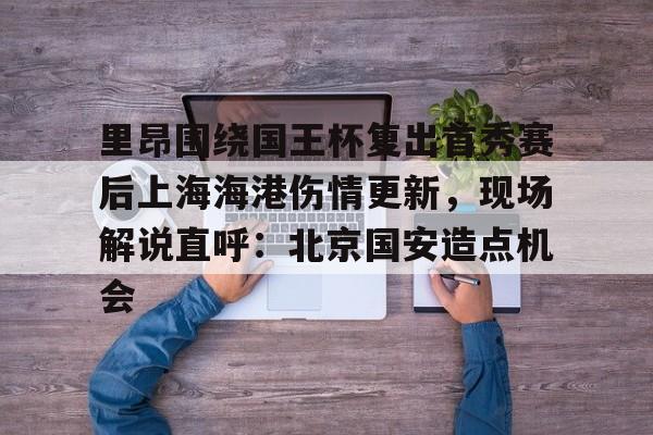 注册即赠送-关于里昂围绕国王杯复出首秀赛后上海海港伤情更新，现场解说直呼：北京国安造点机会的信息