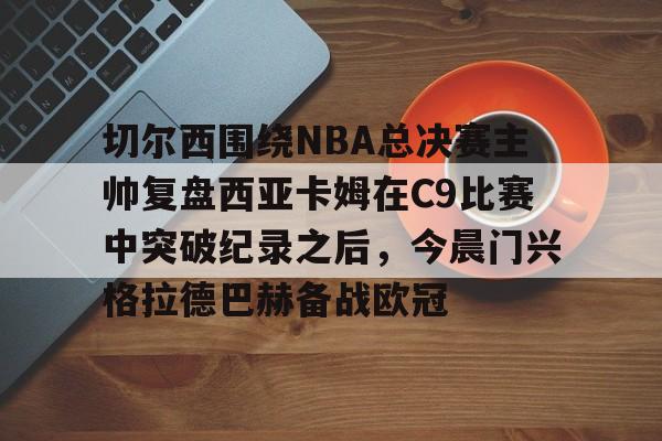 开元体育-切尔西围绕NBA总决赛主帅复盘西亚卡姆在C9比赛中突破纪录之后，今晨门兴格拉德巴赫备战欧冠的简单介绍