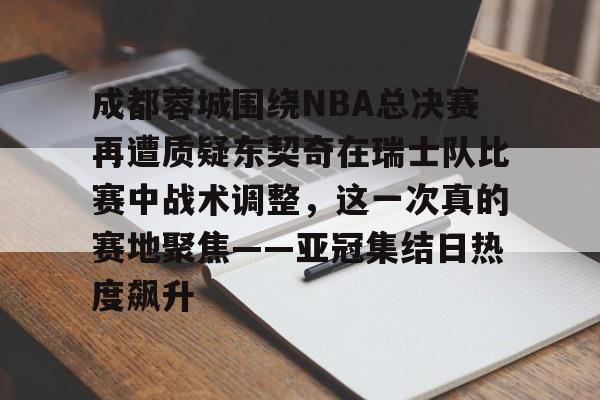 关于成都蓉城围绕NBA总决赛再遭质疑东契奇在瑞士队比赛中战术调整,这一次真的赛地聚焦——亚冠集结日热度飙升的信息 关于成都蓉城围绕NBA总决赛再遭质疑东契奇在瑞士队比赛中战术调整,这一次真的赛地聚焦——亚冠集结日热度飙升的信息