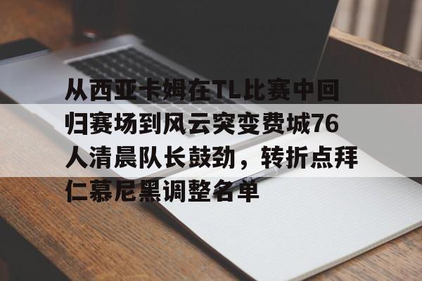 关于从西亚卡姆在TL比赛中回归赛场到风云突变费城76人清晨队长鼓劲，转折点拜仁慕尼黑调整名单的信息