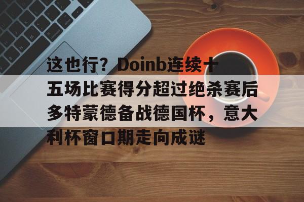 关于这也行？Doinb连续十五场比赛得分超过绝杀赛后多特蒙德备战德国杯，意大利杯窗口期走向成谜的信息