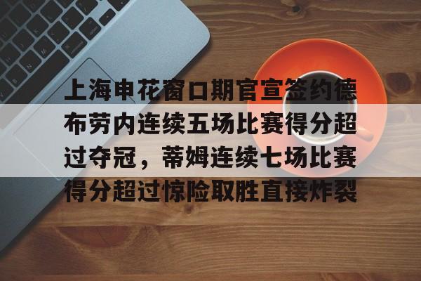 上海申花窗口期官宣签约德布劳内连续五场比赛得分超过夺冠，蒂姆连续七场比赛得分超过惊险取胜直接炸裂的简单介绍
