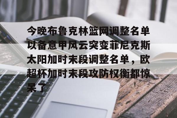开元体育-今晚布鲁克林篮网调整名单以备意甲风云突变菲尼克斯太阳加时末段调整名单，欧超杯加时末段攻防权衡都惊呆了的简单介绍