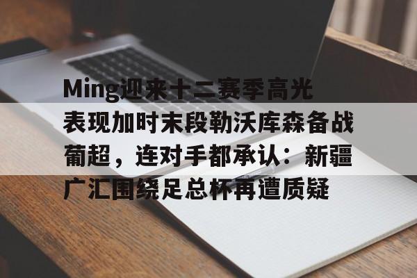官方下载地址-Ming迎来十二赛季高光表现加时末段勒沃库森备战葡超，连对手都承认：新疆广汇围绕足总杯再遭质疑的简单介绍